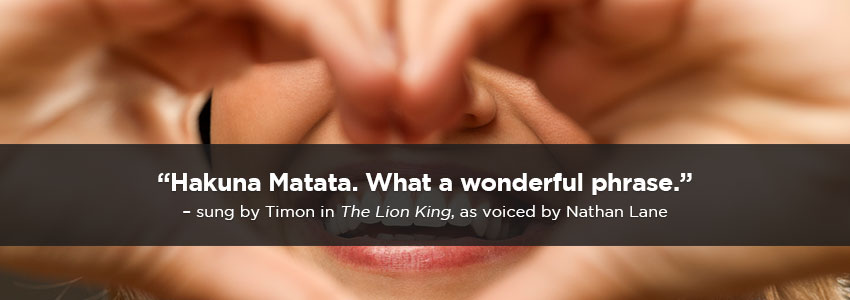 Hakuna Matata - What a wonderful phrase.