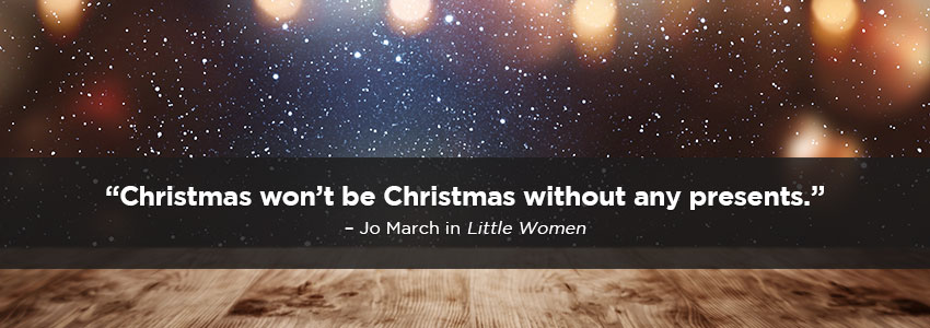 Christmas won't be Christmas without any presents. - Jo March; Little Women